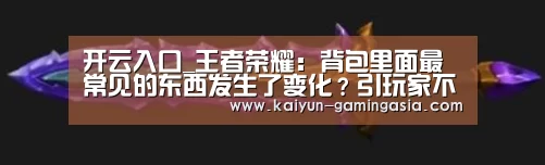 开云入口_王者荣耀:背包里面最常见的东西发生了变化?引玩家不满,还以为抽到了皮肤(图1) 开云官网
