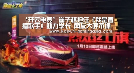 ‘开云电竞’崔子格担任《我是直播歌手》助力学长 网友大呼不像导师(图2) 开云入口