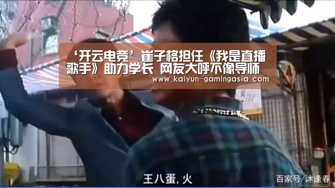 ‘开云电竞’崔子格担任《我是直播歌手》助力学长 网友大呼不像导师(图1) 开云官网